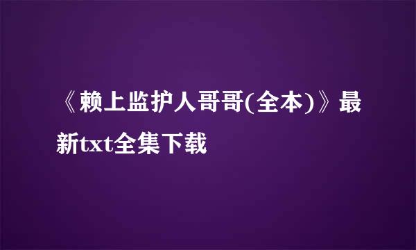 《赖上监护人哥哥(全本)》最新txt全集下载