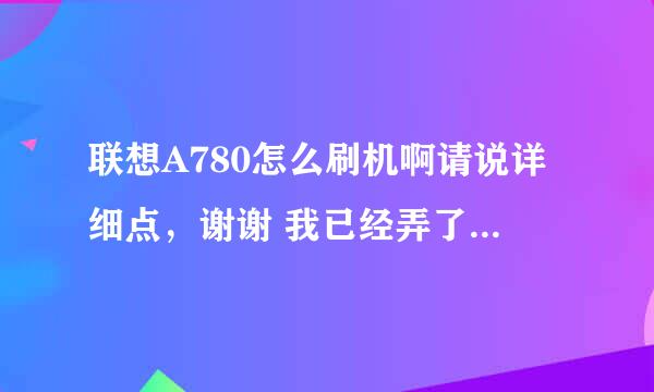 联想A780怎么刷机啊请说详细点，谢谢 我已经弄了一下午没我弄好