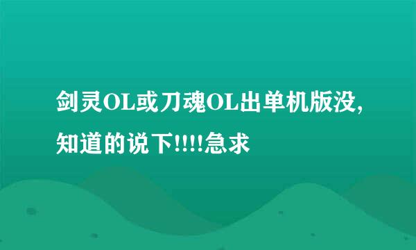 剑灵OL或刀魂OL出单机版没,知道的说下!!!!急求