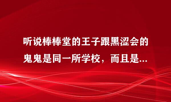 听说棒棒堂的王子跟黑涩会的鬼鬼是同一所学校，而且是同班的，真的吗？而且听说王子喜欢鬼鬼，真的吗？