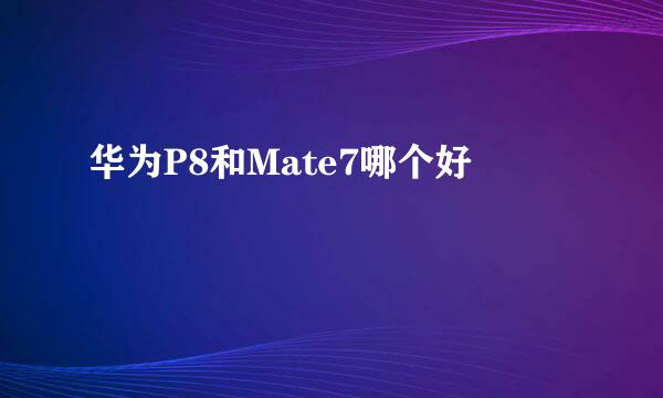 华为P8和Mate7哪个好