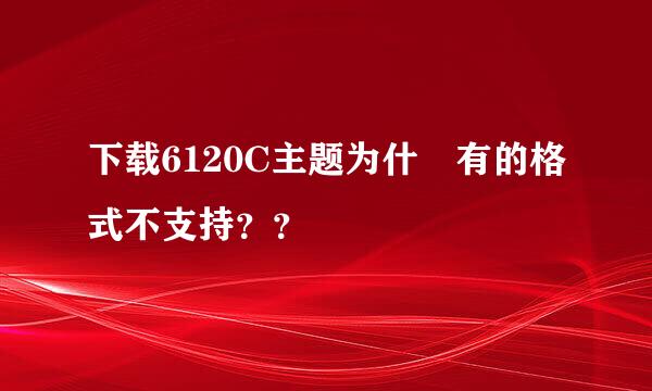 下载6120C主题为什麼有的格式不支持？？