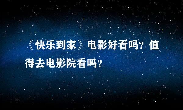 《快乐到家》电影好看吗？值得去电影院看吗？