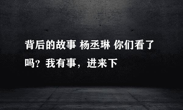 背后的故事 杨丞琳 你们看了吗？我有事，进来下