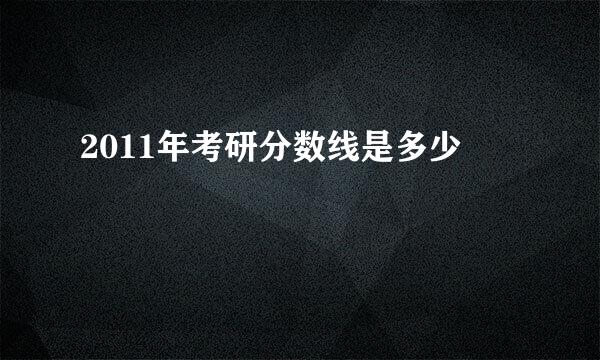 2011年考研分数线是多少