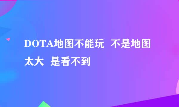 DOTA地图不能玩  不是地图太大  是看不到