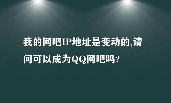 我的网吧IP地址是变动的,请问可以成为QQ网吧吗?