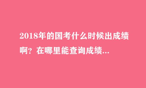 2018年的国考什么时候出成绩啊？在哪里能查询成绩啊？在哪里能看到这些信息啊?