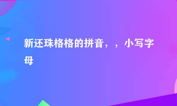 新还珠格格的拼音，，小写字母