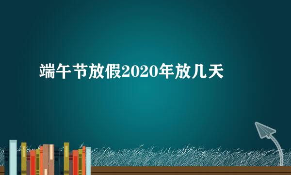 端午节放假2020年放几天