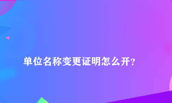 
单位名称变更证明怎么开？
