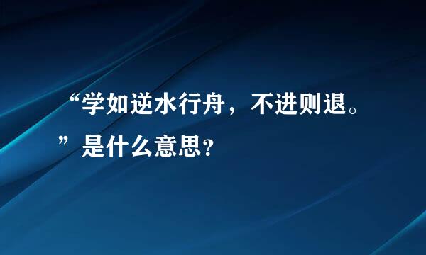 “学如逆水行舟，不进则退。”是什么意思？