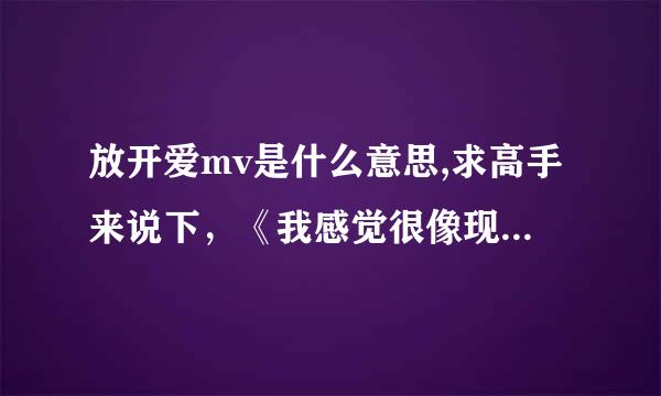 放开爱mv是什么意思,求高手来说下，《我感觉很像现在的我，因为我也失恋呢！我分但是我希望有人告诉我