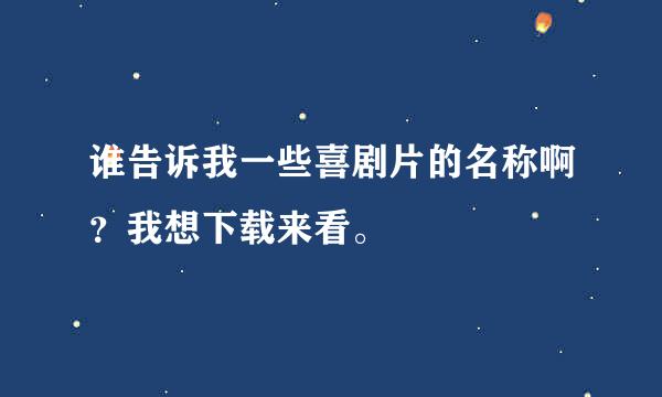 谁告诉我一些喜剧片的名称啊？我想下载来看。