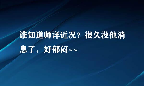 谁知道师洋近况？很久没他消息了，好郁闷~~