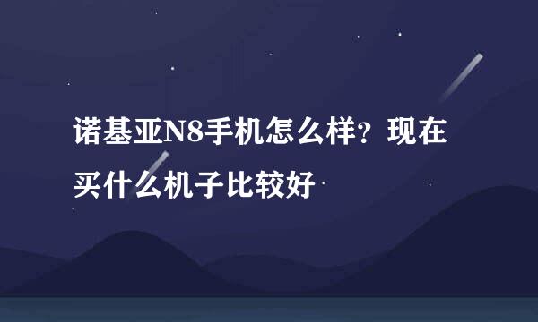 诺基亚N8手机怎么样？现在买什么机子比较好