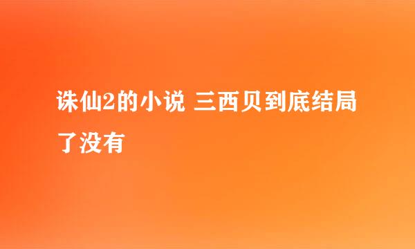 诛仙2的小说 三西贝到底结局了没有