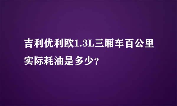 吉利优利欧1.3L三厢车百公里实际耗油是多少？