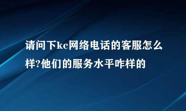 请问下kc网络电话的客服怎么样?他们的服务水平咋样的