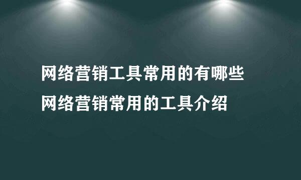 网络营销工具常用的有哪些 网络营销常用的工具介绍