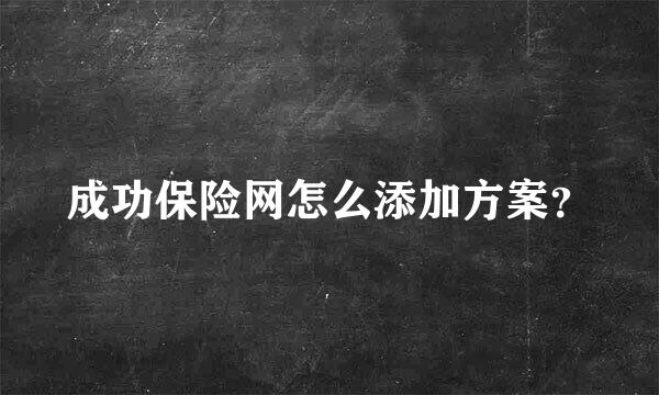 成功保险网怎么添加方案？