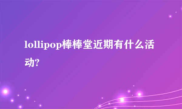 lollipop棒棒堂近期有什么活动?