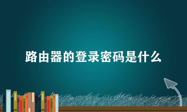 路由器的登录密码是什么