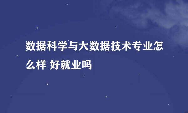 数据科学与大数据技术专业怎么样 好就业吗