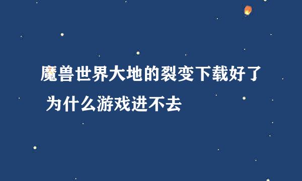 魔兽世界大地的裂变下载好了 为什么游戏进不去