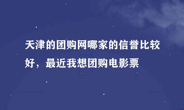 天津的团购网哪家的信誉比较好，最近我想团购电影票