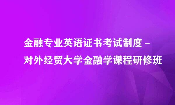 金融专业英语证书考试制度－对外经贸大学金融学课程研修班