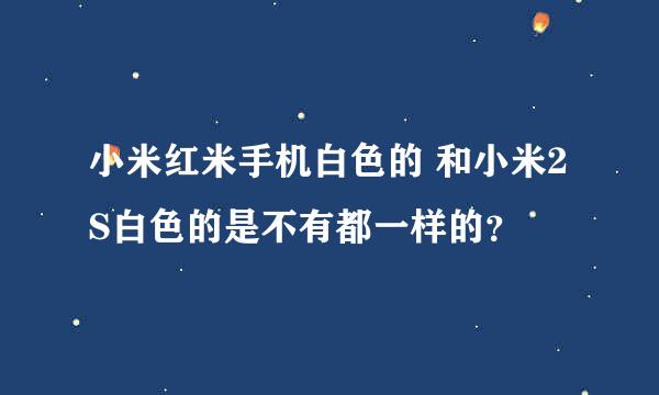 小米红米手机白色的 和小米2S白色的是不有都一样的？