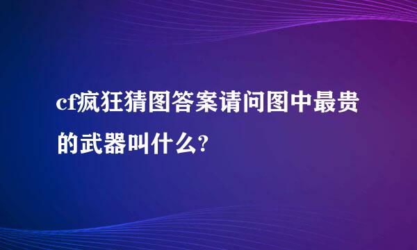 cf疯狂猜图答案请问图中最贵的武器叫什么?