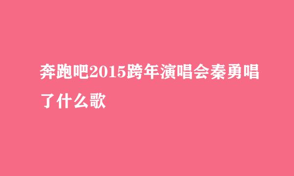 奔跑吧2015跨年演唱会秦勇唱了什么歌