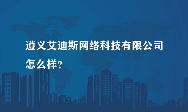 遵义艾迪斯网络科技有限公司怎么样？