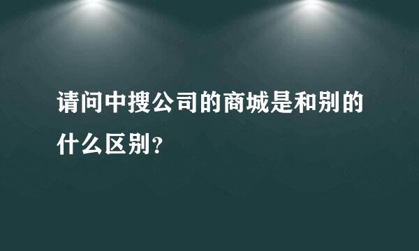 请问中搜公司的商城是和别的什么区别？