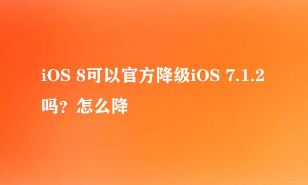 iOS 8可以官方降级iOS 7.1.2吗？怎么降