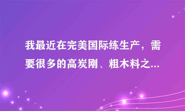 我最近在完美国际练生产，需要很多的高炭刚、粗木料之类的材料，但是不知道哪里有比较多的这些材料矿