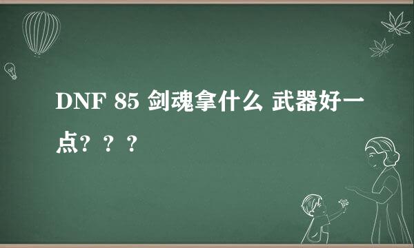 DNF 85 剑魂拿什么 武器好一点？？？