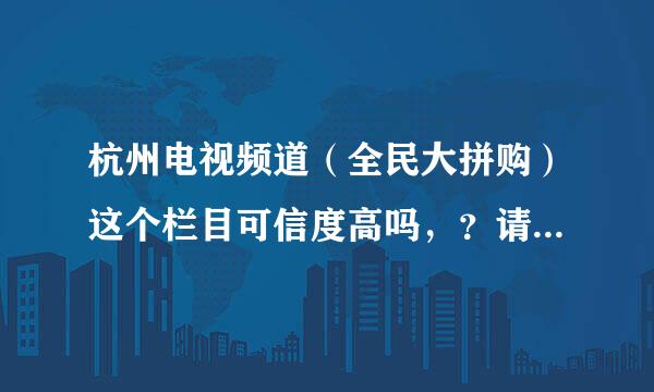 杭州电视频道（全民大拼购）这个栏目可信度高吗，？请给我详细一点的答案..