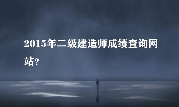 2015年二级建造师成绩查询网站？