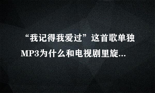 “我记得我爱过”这首歌单独MP3为什么和电视剧里旋律有点差异？