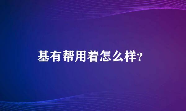 基有帮用着怎么样？