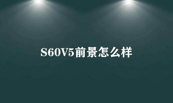 S60V5前景怎么样