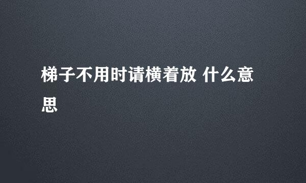 梯子不用时请横着放 什么意思