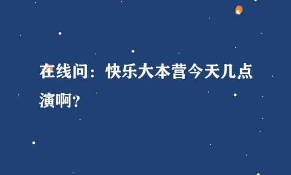 在线问：快乐大本营今天几点演啊？