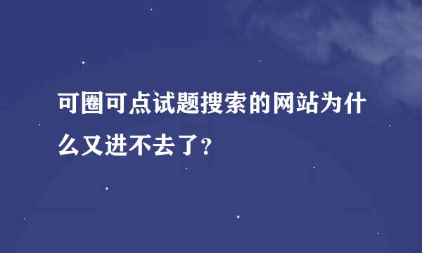 可圈可点试题搜索的网站为什么又进不去了？