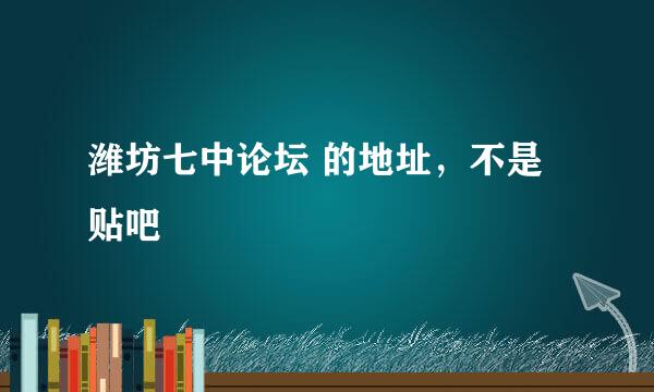 潍坊七中论坛 的地址，不是贴吧