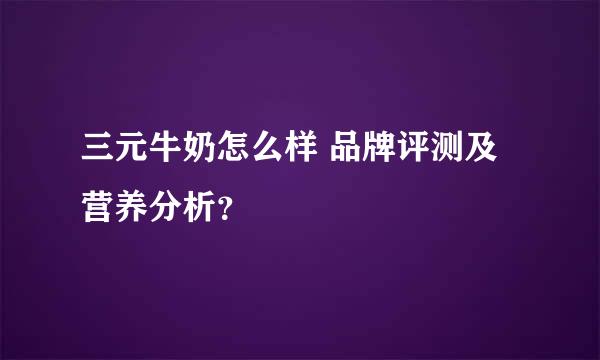 三元牛奶怎么样 品牌评测及营养分析？