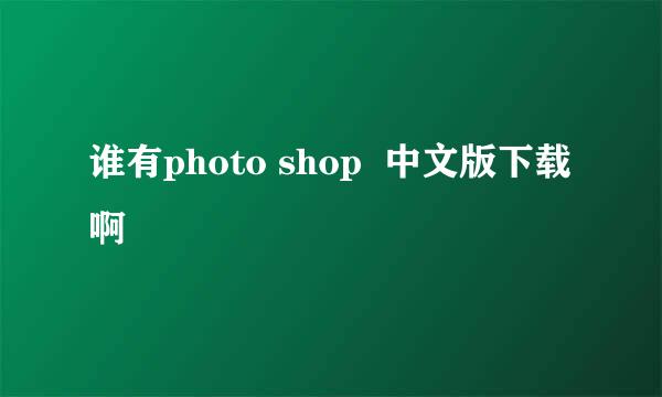 谁有photo shop  中文版下载啊